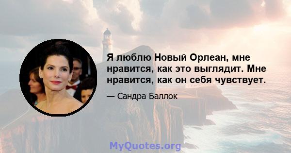 Я люблю Новый Орлеан, мне нравится, как это выглядит. Мне нравится, как он себя чувствует.