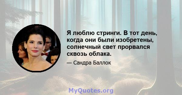 Я люблю стринги. В тот день, когда они были изобретены, солнечный свет прорвался сквозь облака.