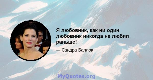 Я любовник, как ни один любовник никогда не любил раньше!