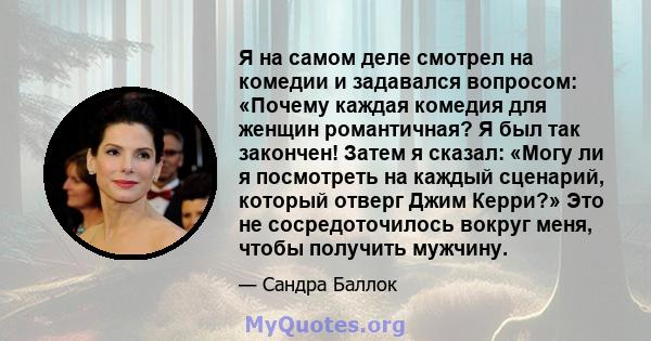 Я на самом деле смотрел на комедии и задавался вопросом: «Почему каждая комедия для женщин романтичная? Я был так закончен! Затем я сказал: «Могу ли я посмотреть на каждый сценарий, который отверг Джим Керри?» Это не