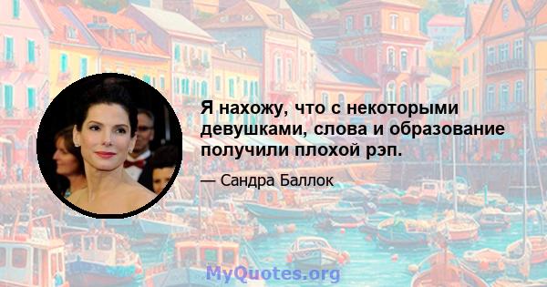 Я нахожу, что с некоторыми девушками, слова и образование получили плохой рэп.