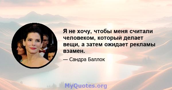 Я не хочу, чтобы меня считали человеком, который делает вещи, а затем ожидает рекламы взамен.