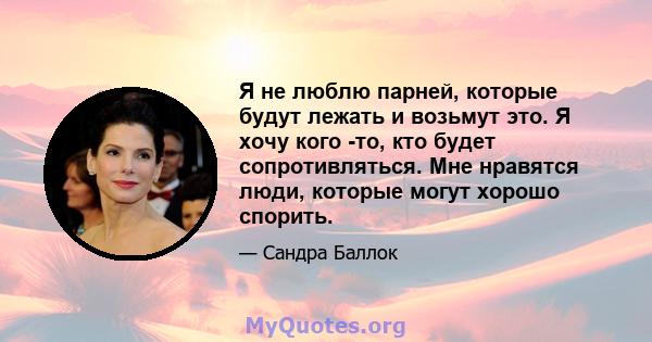 Я не люблю парней, которые будут лежать и возьмут это. Я хочу кого -то, кто будет сопротивляться. Мне нравятся люди, которые могут хорошо спорить.