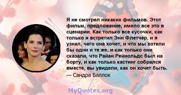 Я не смотрел никаких фильмов. Этот фильм, предложение, имело все это в сценарии. Как только все кусочки, как только я встретил Энн Флетчер, и я узнал, чего она хочет, и что мы хотели бы одни и те же, и как только они