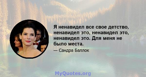 Я ненавидел все свое детство, ненавидел это, ненавидел это, ненавидел это. Для меня не было места.