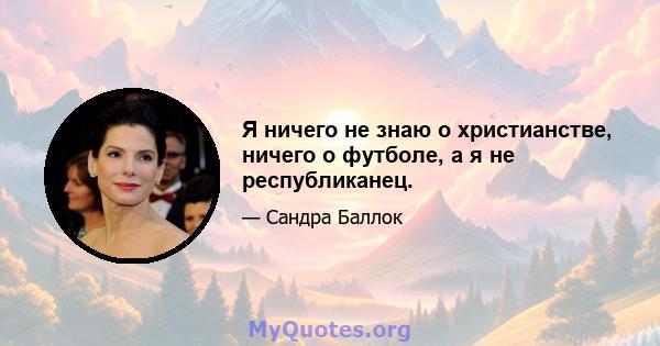 Я ничего не знаю о христианстве, ничего о футболе, а я не республиканец.