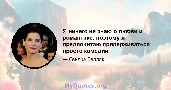 Я ничего не знаю о любви и романтике, поэтому я предпочитаю придерживаться просто комедии.