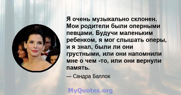 Я очень музыкально склонен. Мои родители были оперными певцами. Будучи маленьким ребенком, я мог слышать оперы, и я знал, были ли они грустными, или они напомнили мне о чем -то, или они вернули память.