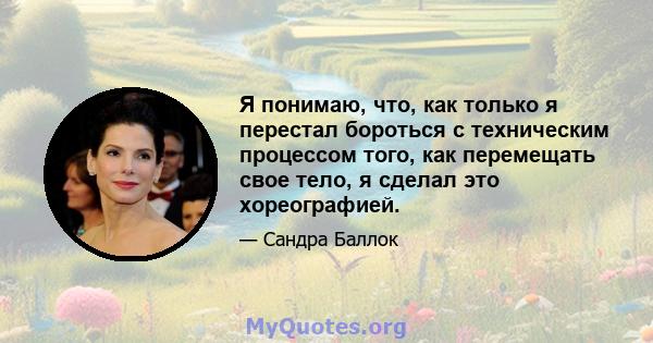 Я понимаю, что, как только я перестал бороться с техническим процессом того, как перемещать свое тело, я сделал это хореографией.