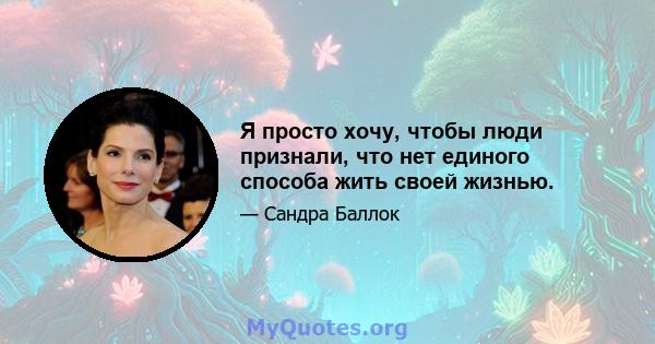 Я просто хочу, чтобы люди признали, что нет единого способа жить своей жизнью.