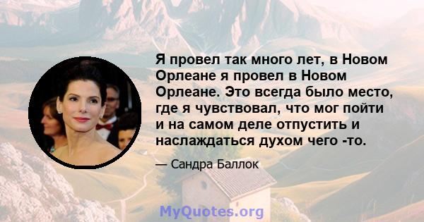 Я провел так много лет, в Новом Орлеане я провел в Новом Орлеане. Это всегда было место, где я чувствовал, что мог пойти и на самом деле отпустить и наслаждаться духом чего -то.