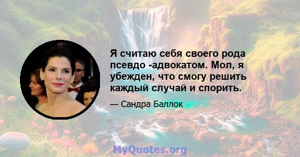 Я считаю себя своего рода псевдо -адвокатом. Мол, я убежден, что смогу решить каждый случай и спорить.