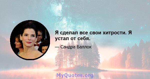 Я сделал все свои хитрости. Я устал от себя.