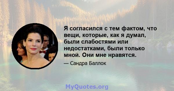 Я согласился с тем фактом, что вещи, которые, как я думал, были слабостями или недостатками, были только мной. Они мне нравятся.