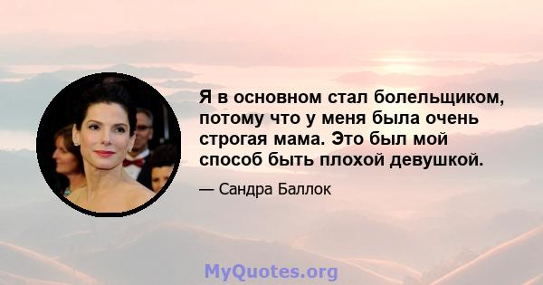 Я в основном стал болельщиком, потому что у меня была очень строгая мама. Это был мой способ быть плохой девушкой.