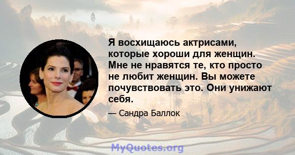 Я восхищаюсь актрисами, которые хороши для женщин. Мне не нравятся те, кто просто не любит женщин. Вы можете почувствовать это. Они унижают себя.