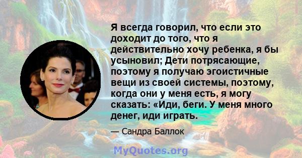 Я всегда говорил, что если это доходит до того, что я действительно хочу ребенка, я бы усыновил; Дети потрясающие, поэтому я получаю эгоистичные вещи из своей системы, поэтому, когда они у меня есть, я могу сказать: