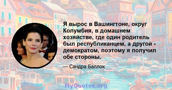 Я вырос в Вашингтоне, округ Колумбия, в домашнем хозяйстве, где один родитель был республиканцем, а другой - демократом, поэтому я получил обе стороны.