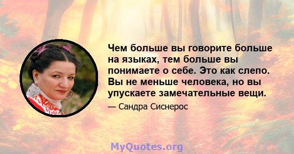 Чем больше вы говорите больше на языках, тем больше вы понимаете о себе. Это как слепо. Вы не меньше человека, но вы упускаете замечательные вещи.