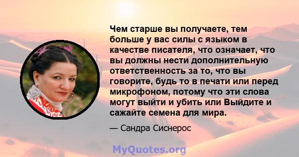 Чем старше вы получаете, тем больше у вас силы с языком в качестве писателя, что означает, что вы должны нести дополнительную ответственность за то, что вы говорите, будь то в печати или перед микрофоном, потому что эти 