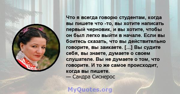 Что я всегда говорю студентам, когда вы пишете что -то, вы хотите написать первый черновик, и вы хотите, чтобы он был легко выйти в начале. Если вы боитесь сказать, что вы действительно говорите, вы заикаете. Когда вы