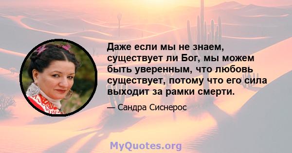 Даже если мы не знаем, существует ли Бог, мы можем быть уверенным, что любовь существует, потому что его сила выходит за рамки смерти.