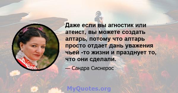 Даже если вы агностик или атеист, вы можете создать алтарь, потому что алтарь просто отдает дань уважения чьей -то жизни и празднует то, что они сделали.