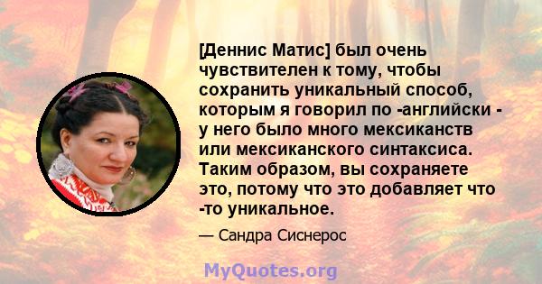 [Деннис Матис] был очень чувствителен к тому, чтобы сохранить уникальный способ, которым я говорил по -английски - у него было много мексиканств или мексиканского синтаксиса. Таким образом, вы сохраняете это, потому что 