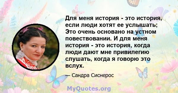 Для меня история - это история, если люди хотят ее услышать; Это очень основано на устном повествовании. И для меня история - это история, когда люди дают мне привилегию слушать, когда я говорю это вслух.