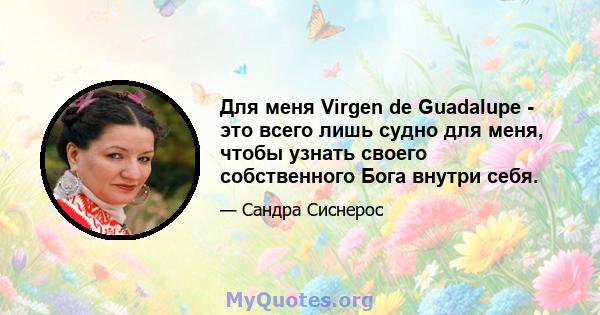 Для меня Virgen de Guadalupe - это всего лишь судно для меня, чтобы узнать своего собственного Бога внутри себя.