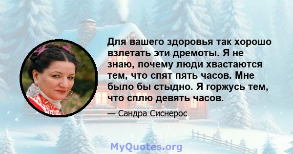 Для вашего здоровья так хорошо взлетать эти дремоты. Я не знаю, почему люди хвастаются тем, что спят пять часов. Мне было бы стыдно. Я горжусь тем, что сплю девять часов.