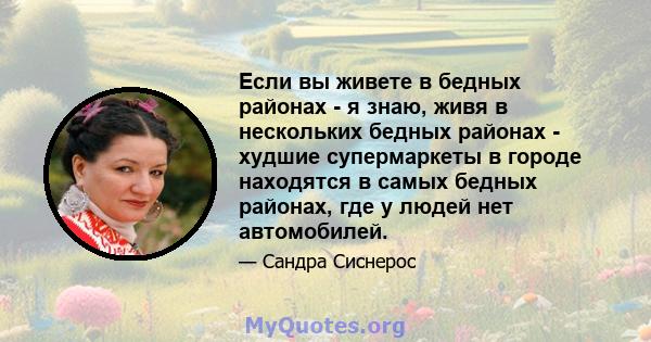 Если вы живете в бедных районах - я знаю, живя в нескольких бедных районах - худшие супермаркеты в городе находятся в самых бедных районах, где у людей нет автомобилей.