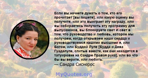 Если вы начнете думать о том, кто его прочитает [вы пишете], или какую оценку вы получите, или это выиграет эту награду, или вы собираетесь получить эту программу для выпускников, вы блокируете свет И свет в том, что