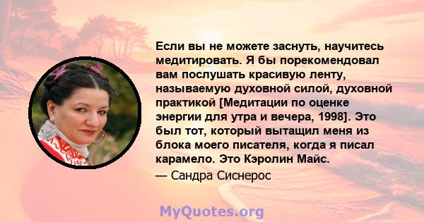 Если вы не можете заснуть, научитесь медитировать. Я бы порекомендовал вам послушать красивую ленту, называемую духовной силой, духовной практикой [Медитации по оценке энергии для утра и вечера, 1998]. Это был тот,