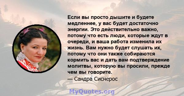 Если вы просто дышите и будете медленнее, у вас будет достаточно энергии. Это действительно важно, потому что есть люди, которые ждут в очереди, и ваша работа изменила их жизнь. Вам нужно будет слушать их, потому что