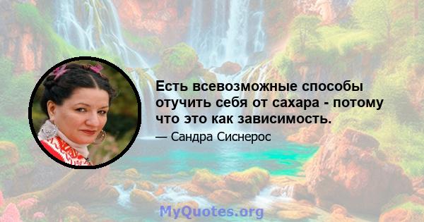 Есть всевозможные способы отучить себя от сахара - потому что это как зависимость.