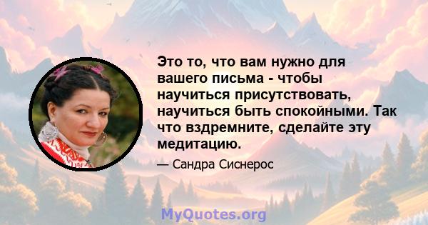 Это то, что вам нужно для вашего письма - чтобы научиться присутствовать, научиться быть спокойными. Так что вздремните, сделайте эту медитацию.