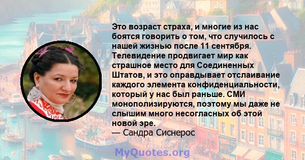 Это возраст страха, и многие из нас боятся говорить о том, что случилось с нашей жизнью после 11 сентября. Телевидение продвигает мир как страшное место для Соединенных Штатов, и это оправдывает отслаивание каждого