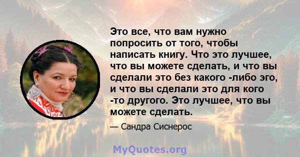 Это все, что вам нужно попросить от того, чтобы написать книгу. Что это лучшее, что вы можете сделать, и что вы сделали это без какого -либо эго, и что вы сделали это для кого -то другого. Это лучшее, что вы можете