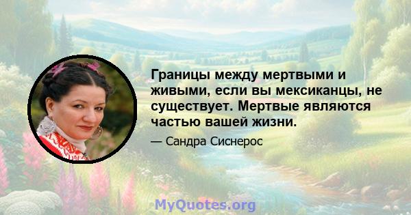 Границы между мертвыми и живыми, если вы мексиканцы, не существует. Мертвые являются частью вашей жизни.