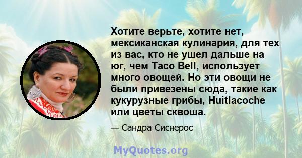 Хотите верьте, хотите нет, мексиканская кулинария, для тех из вас, кто не ушел дальше на юг, чем Taco Bell, использует много овощей. Но эти овощи не были привезены сюда, такие как кукурузные грибы, Huitlacoche или цветы 