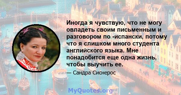 Иногда я чувствую, что не могу овладеть своим письменным и разговором по -испански, потому что я слишком много студента английского языка. Мне понадобится еще одна жизнь, чтобы выучить ее.