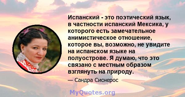 Испанский - это поэтический язык, в частности испанский Мексика, у которого есть замечательное анимистическое отношение, которое вы, возможно, не увидите на испанском языке на полуострове. Я думаю, что это связано с