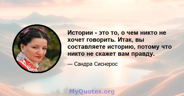 Истории - это то, о чем никто не хочет говорить. Итак, вы составляете историю, потому что никто не скажет вам правду.