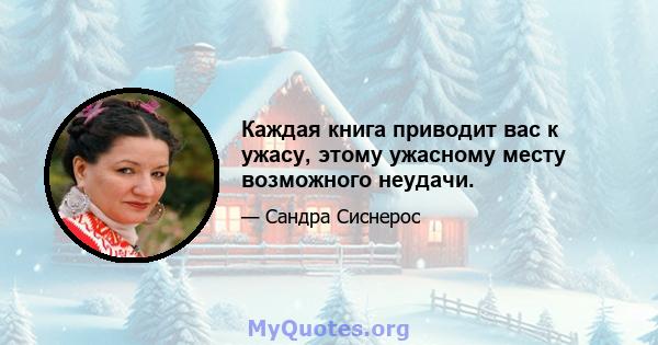 Каждая книга приводит вас к ужасу, этому ужасному месту возможного неудачи.