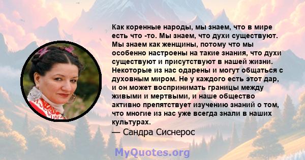 Как коренные народы, мы знаем, что в мире есть что -то. Мы знаем, что духи существуют. Мы знаем как женщины, потому что мы особенно настроены на такие знания, что духи существуют и присутствуют в нашей жизни. Некоторые