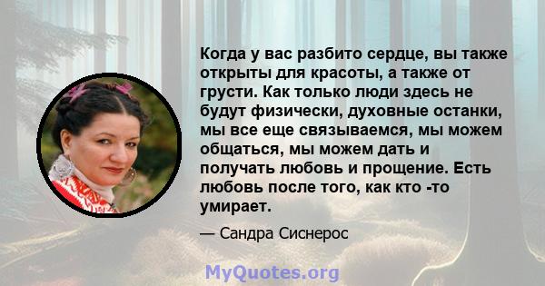 Когда у вас разбито сердце, вы также открыты для красоты, а также от грусти. Как только люди здесь не будут физически, духовные останки, мы все еще связываемся, мы можем общаться, мы можем дать и получать любовь и