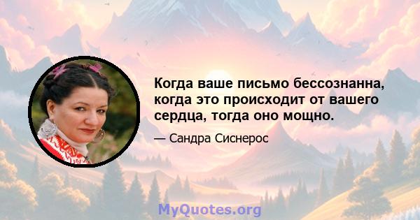 Когда ваше письмо бессознанна, когда это происходит от вашего сердца, тогда оно мощно.