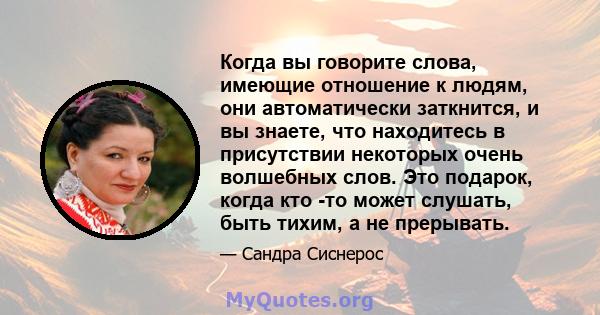 Когда вы говорите слова, имеющие отношение к людям, они автоматически заткнится, и вы знаете, что находитесь в присутствии некоторых очень волшебных слов. Это подарок, когда кто -то может слушать, быть тихим, а не