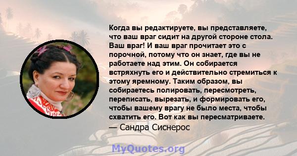 Когда вы редактируете, вы представляете, что ваш враг сидит на другой стороне стола. Ваш враг! И ваш враг прочитает это с порочной, потому что он знает, где вы не работаете над этим. Он собирается встряхнуть его и